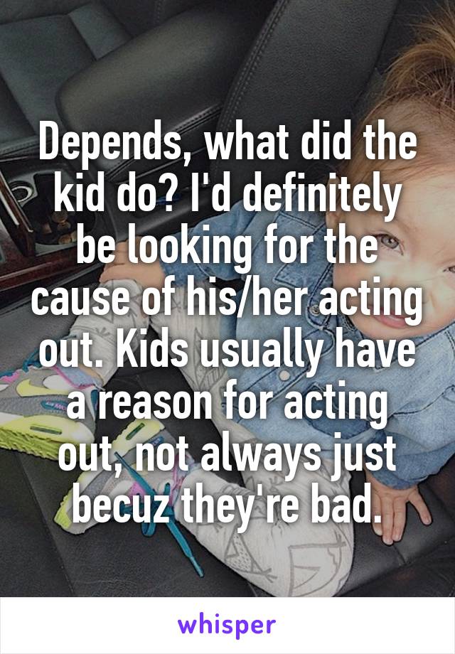 Depends, what did the kid do? I'd definitely be looking for the cause of his/her acting out. Kids usually have a reason for acting out, not always just becuz they're bad.