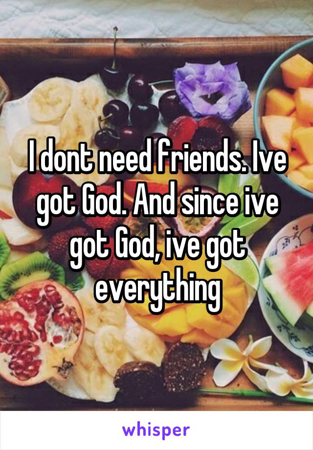 I dont need friends. Ive got God. And since ive got God, ive got everything