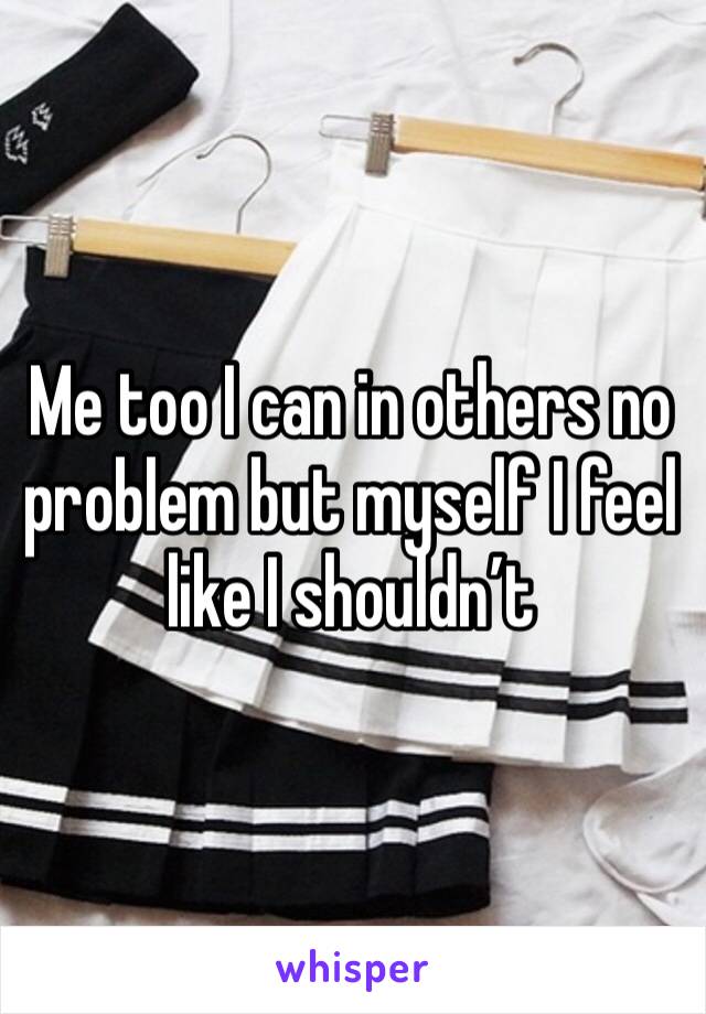Me too I can in others no problem but myself I feel like I shouldn’t 