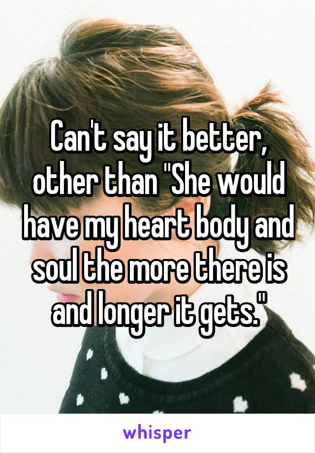 Can't say it better, other than "She would have my heart body and soul the more there is and longer it gets."