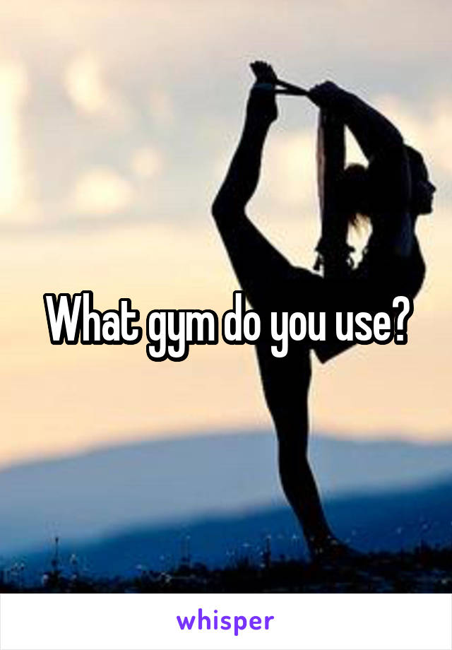 What gym do you use?