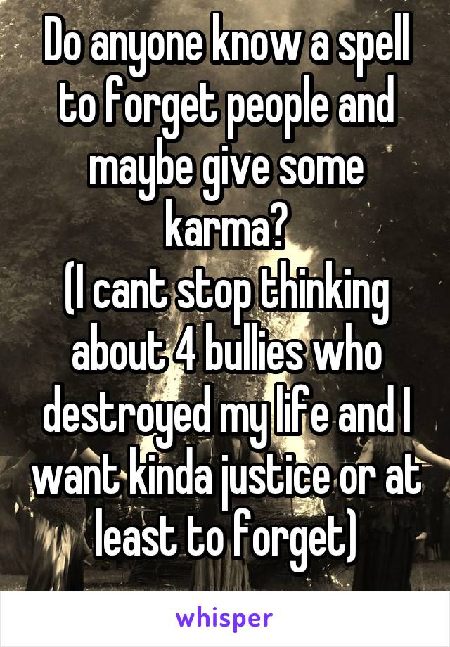 Do anyone know a spell to forget people and maybe give some karma?
(I cant stop thinking about 4 bullies who destroyed my life and I want kinda justice or at least to forget)
