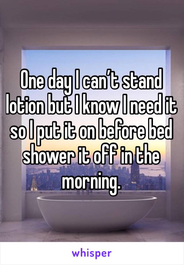 One day I can’t stand lotion but I know I need it so I put it on before bed shower it off in the morning.