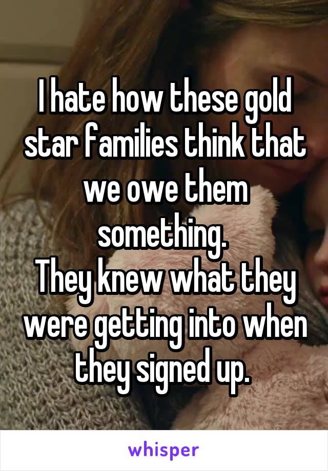 I hate how these gold star families think that we owe them something. 
They knew what they were getting into when they signed up. 