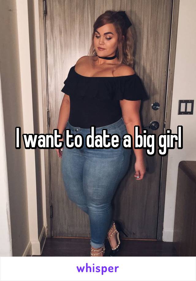 I want to date a big girl