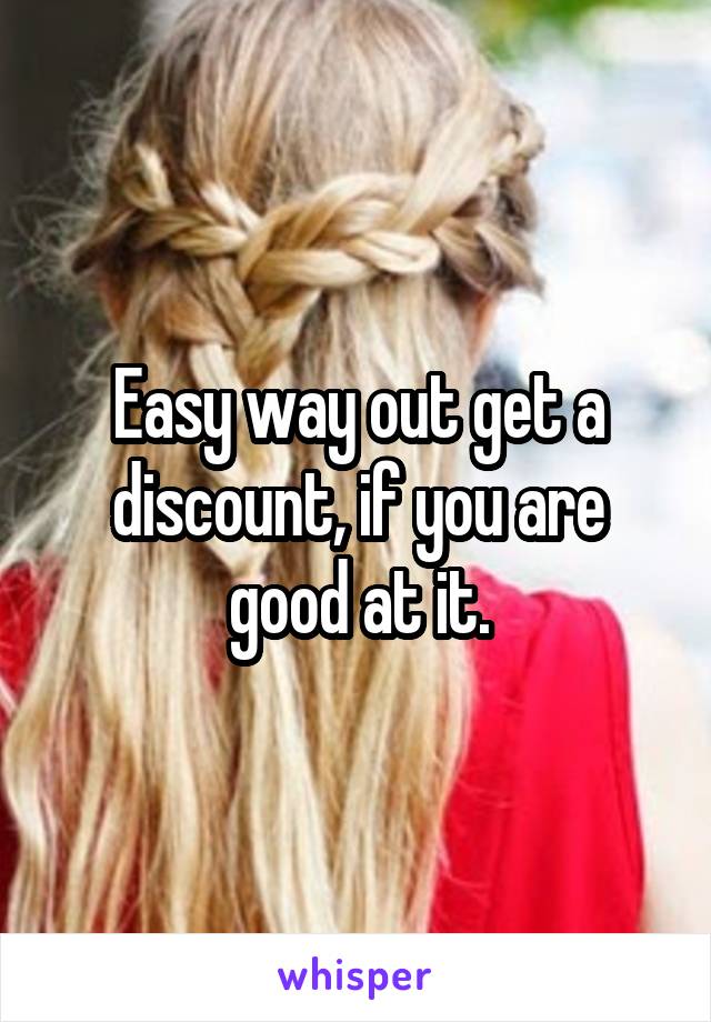 Easy way out get a discount, if you are good at it.