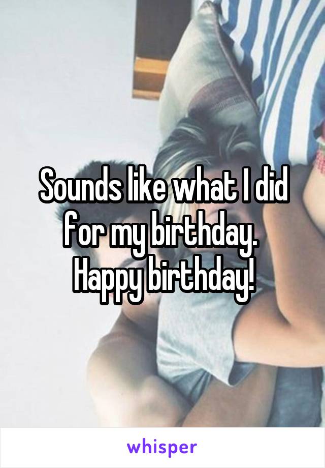 Sounds like what I did for my birthday. 
Happy birthday!