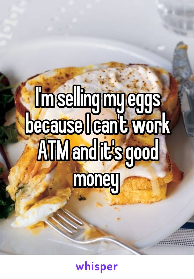 I'm selling my eggs because I can't work ATM and it's good money 