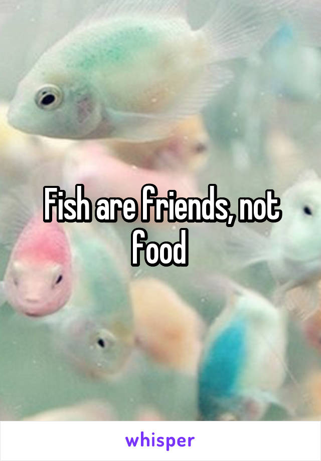 Fish are friends, not food 