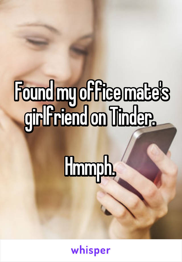 Found my office mate's girlfriend on Tinder. 

Hmmph. 