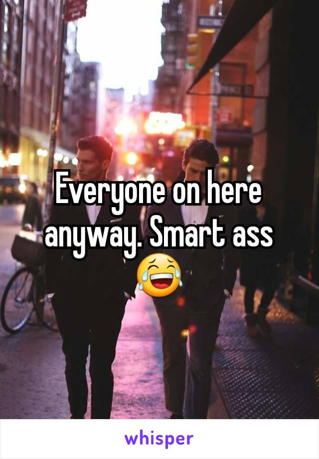 Everyone on here anyway. Smart ass 😂
