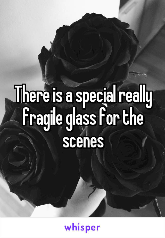 There is a special really fragile glass for the scenes