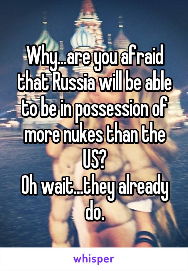 Why...are you afraid that Russia will be able to be in possession of more nukes than the US?
Oh wait...they already do.