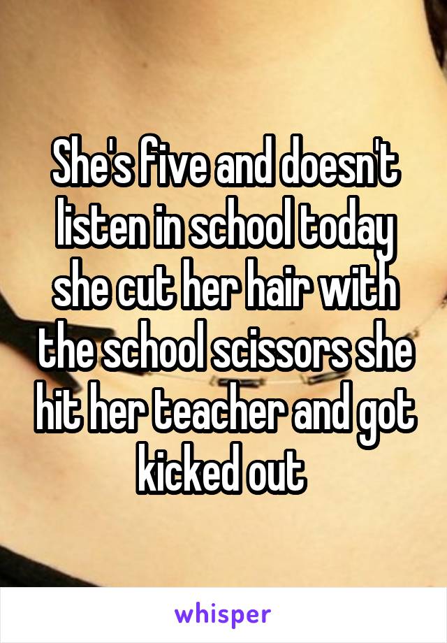 She's five and doesn't listen in school today she cut her hair with the school scissors she hit her teacher and got kicked out 