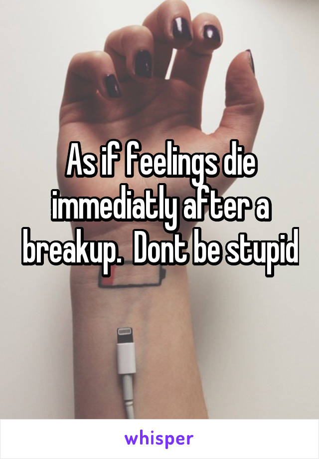 As if feelings die immediatly after a breakup.  Dont be stupid 