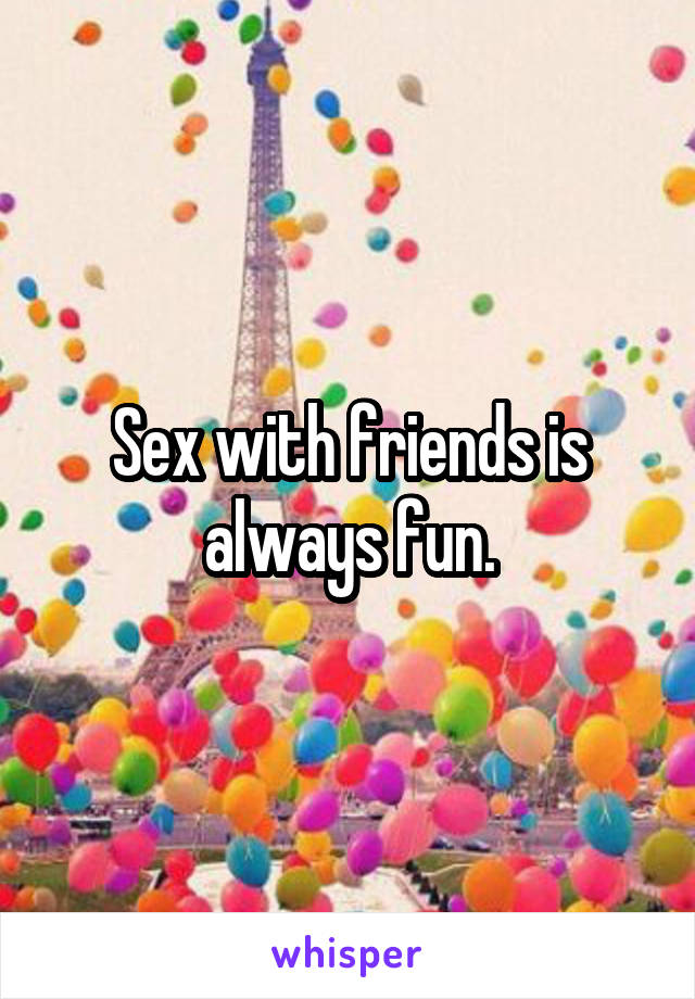 Sex with friends is always fun.