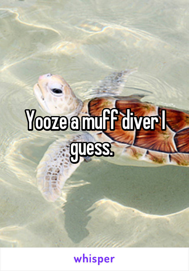 Yooze a muff diver I guess.  