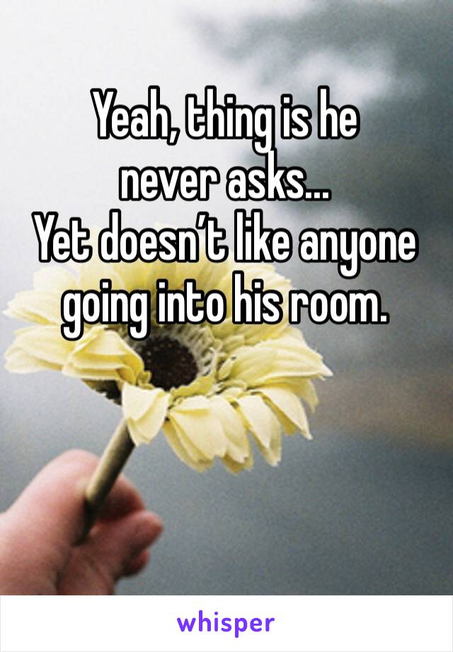Yeah, thing is he never asks...
Yet doesn’t like anyone going into his room.