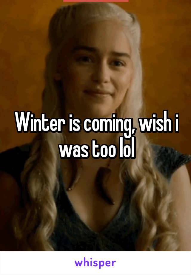 Winter is coming, wish i was too lol