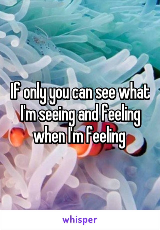 If only you can see what I'm seeing and feeling when I'm feeling 