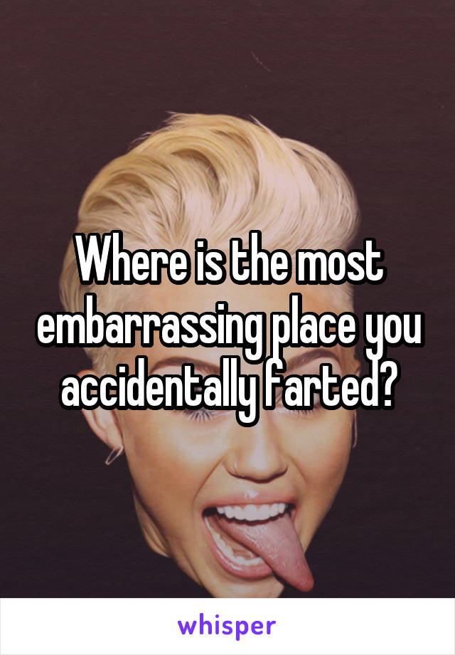 Where is the most embarrassing place you accidentally farted?