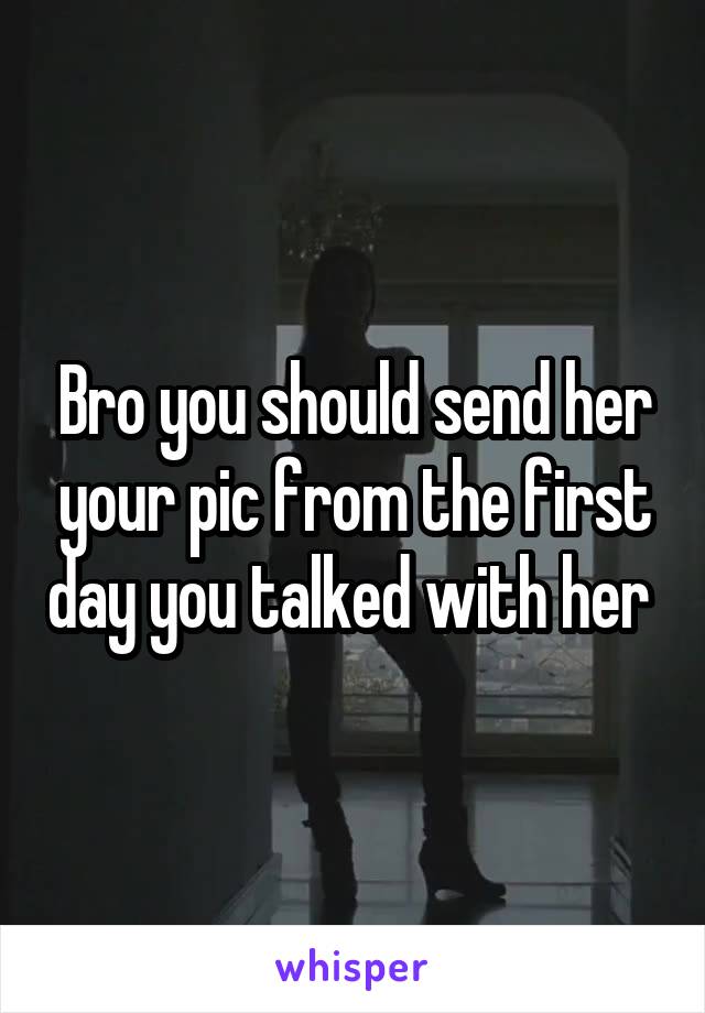 Bro you should send her your pic from the first day you talked with her 