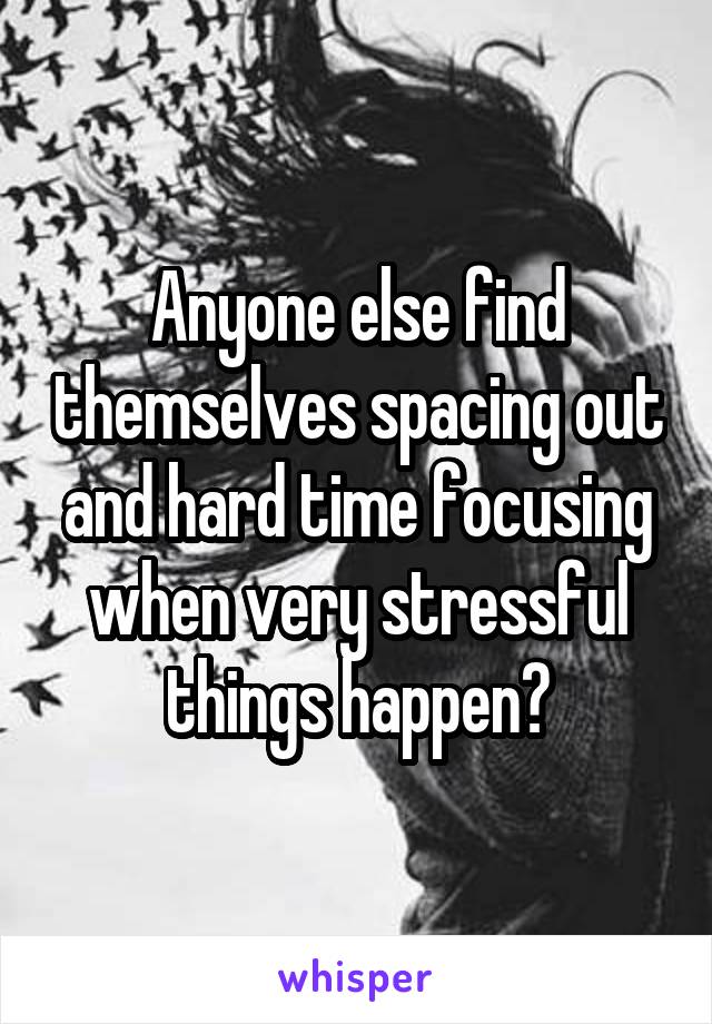 Anyone else find themselves spacing out and hard time focusing when very stressful things happen?