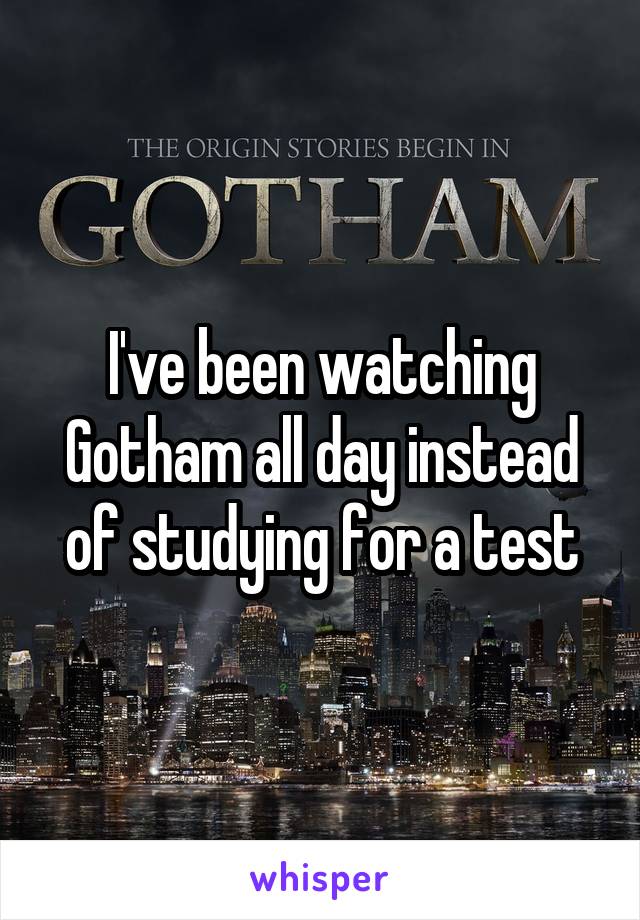 I've been watching Gotham all day instead of studying for a test