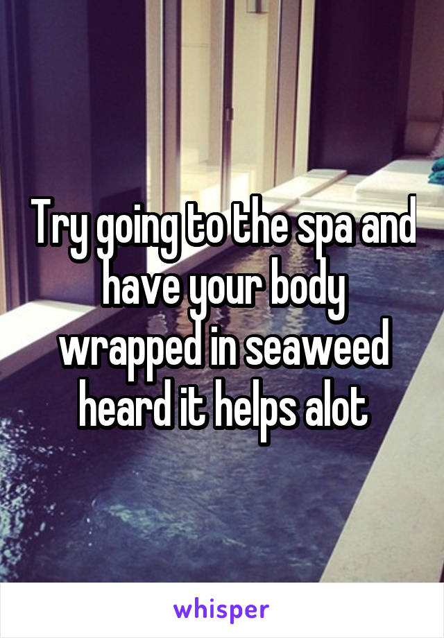 Try going to the spa and have your body wrapped in seaweed heard it helps alot