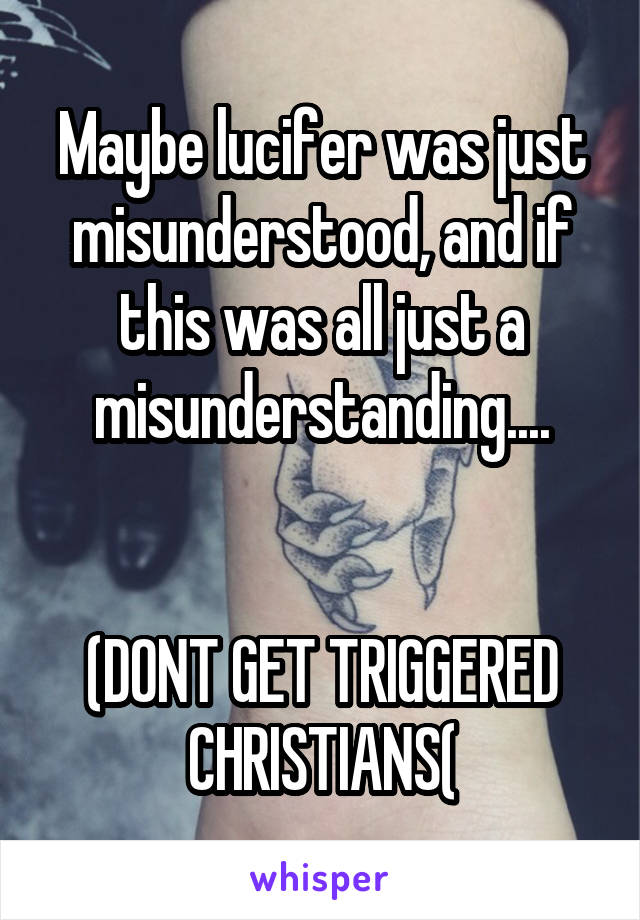 Maybe lucifer was just misunderstood, and if this was all just a misunderstanding....


(DONT GET TRIGGERED CHRISTIANS(