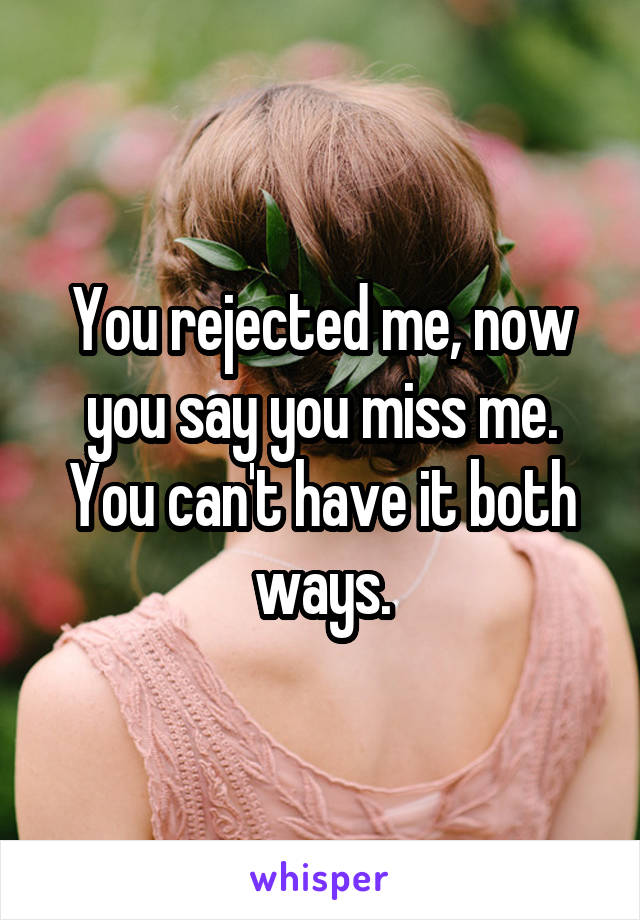 You rejected me, now you say you miss me. You can't have it both ways.