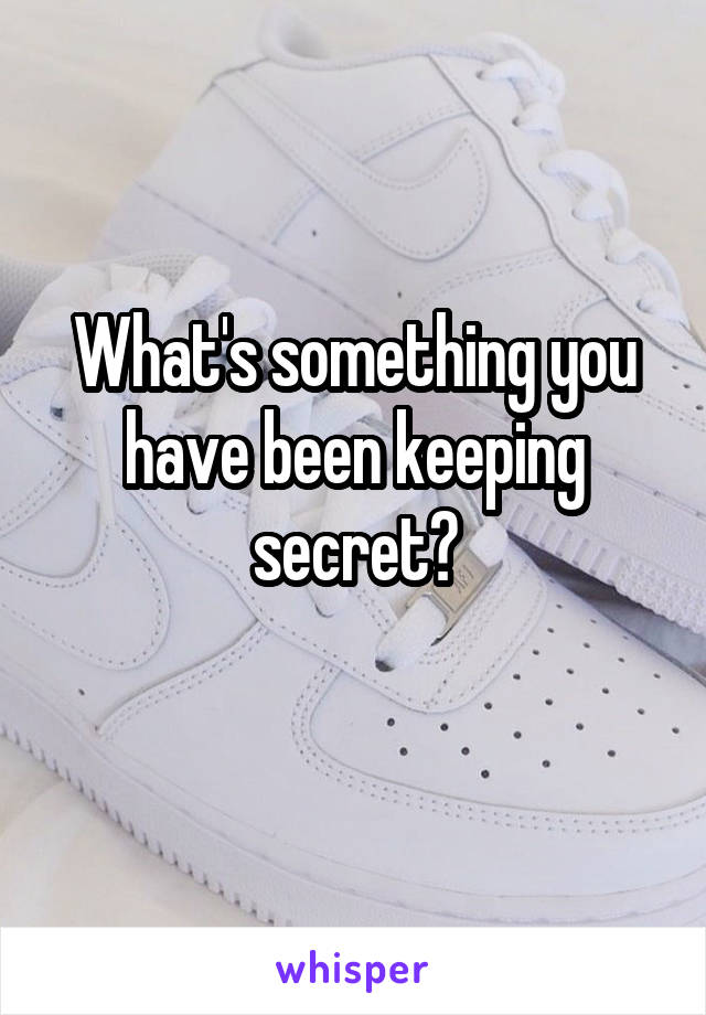 What's something you have been keeping secret?
