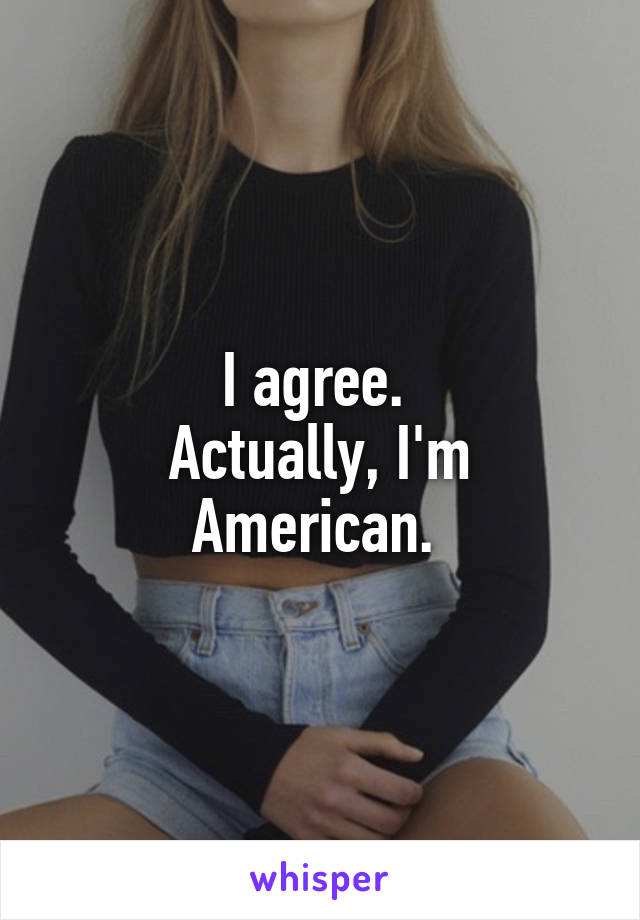 I agree. 
Actually, I'm American. 