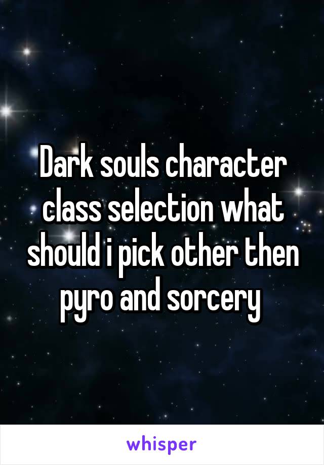 Dark souls character class selection what should i pick other then pyro and sorcery 