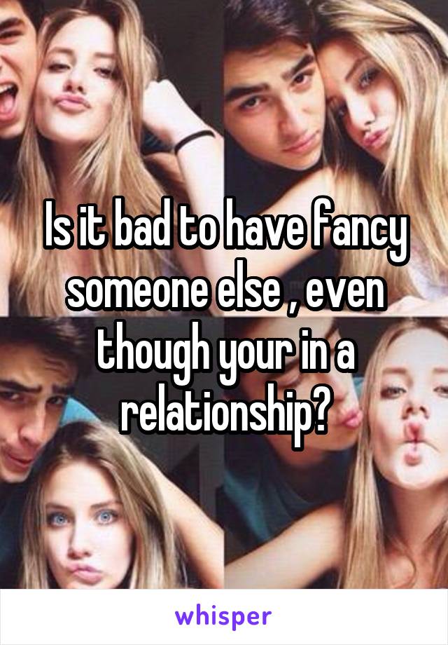 Is it bad to have fancy someone else , even though your in a relationship?