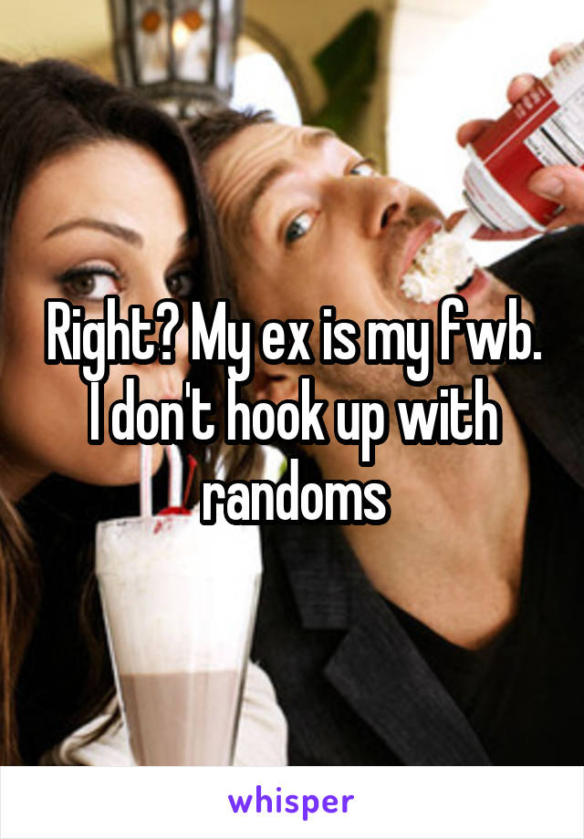 Right? My ex is my fwb. I don't hook up with randoms