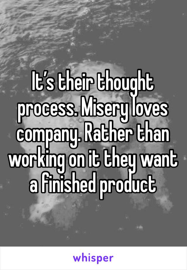 It’s their thought process. Misery loves company. Rather than working on it they want a finished product 