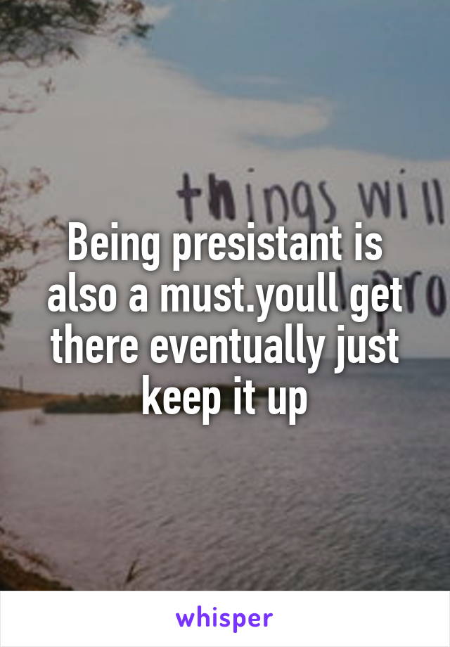 Being presistant is also a must.youll get there eventually just keep it up