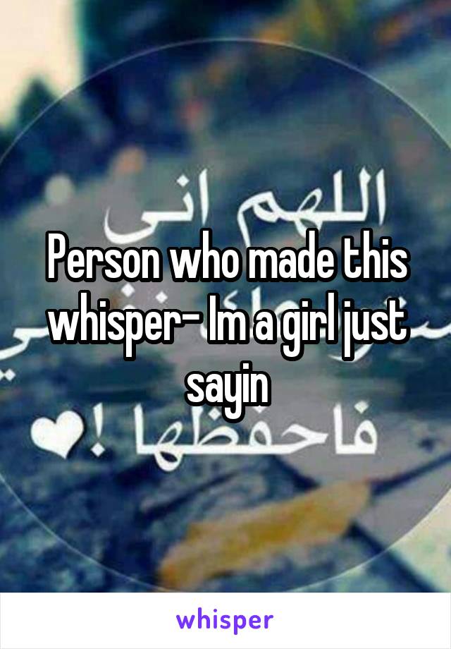 Person who made this whisper- Im a girl just sayin
