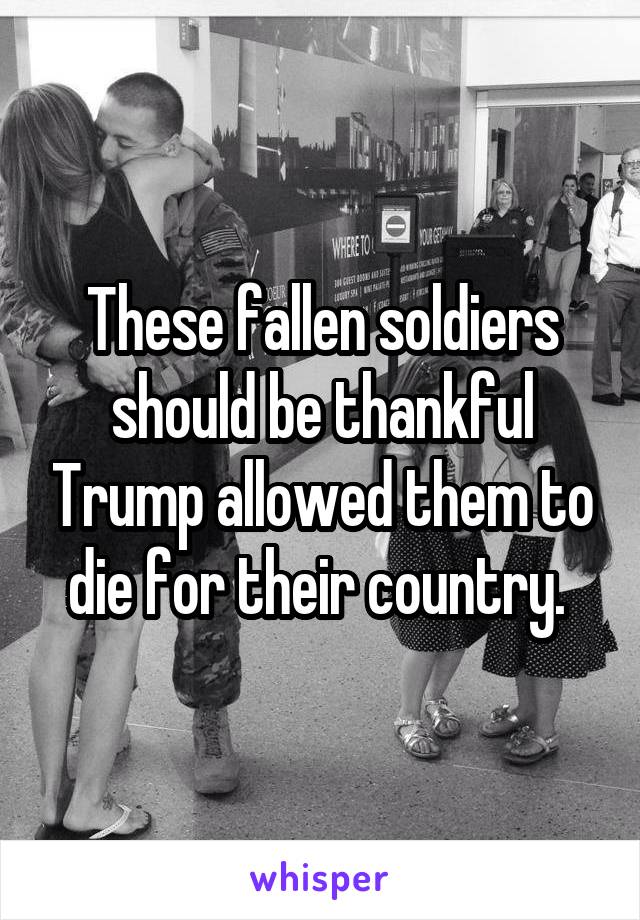 These fallen soldiers should be thankful Trump allowed them to die for their country. 
