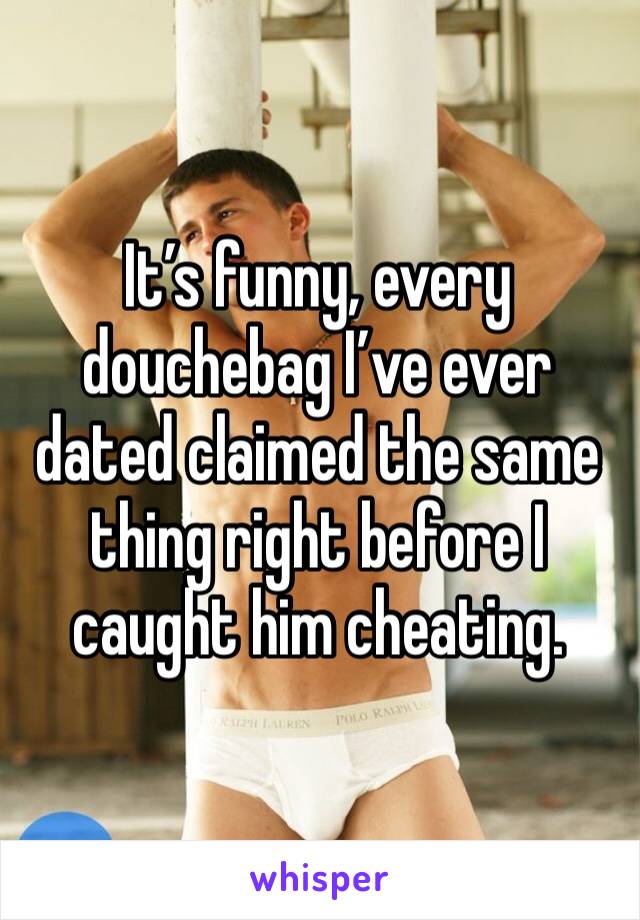 It’s funny, every douchebag I’ve ever dated claimed the same thing right before I caught him cheating.