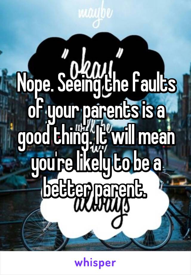 Nope. Seeing the faults of your parents is a good thing. It will mean you're likely to be a better parent. 