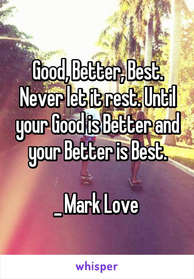 Good, Better, Best. Never let it rest. Until your Good is Better and your Better is Best.

_ Mark Love 