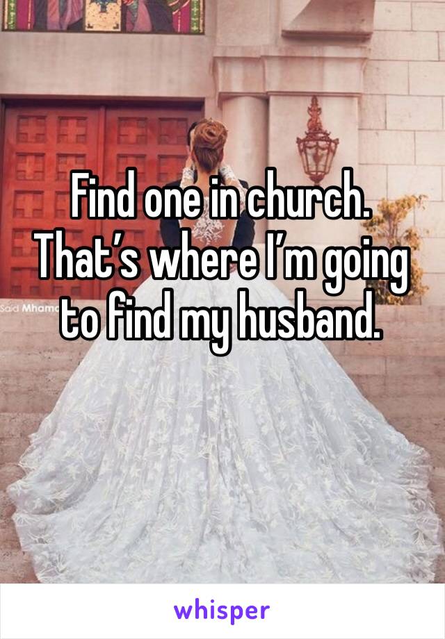 Find one in church. 
That’s where I’m going to find my husband. 