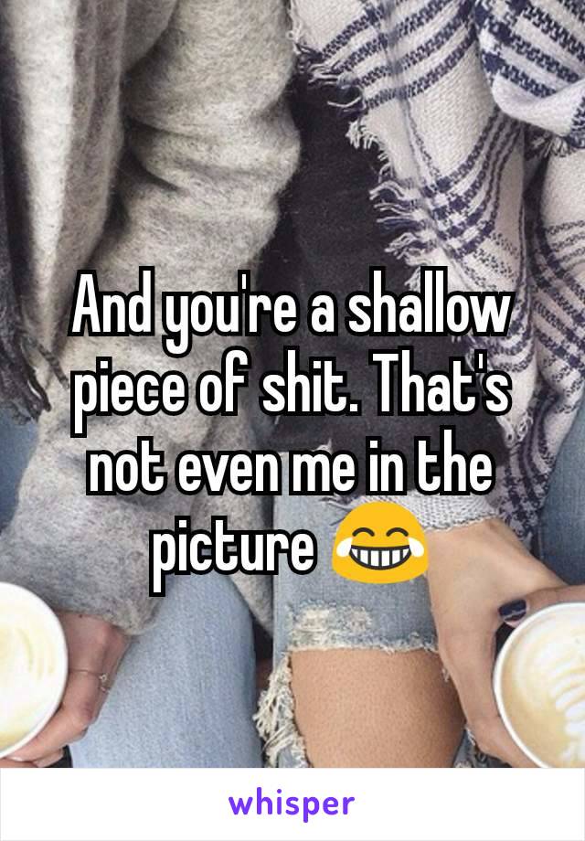 And you're a shallow piece of shit. That's not even me in the picture 😂