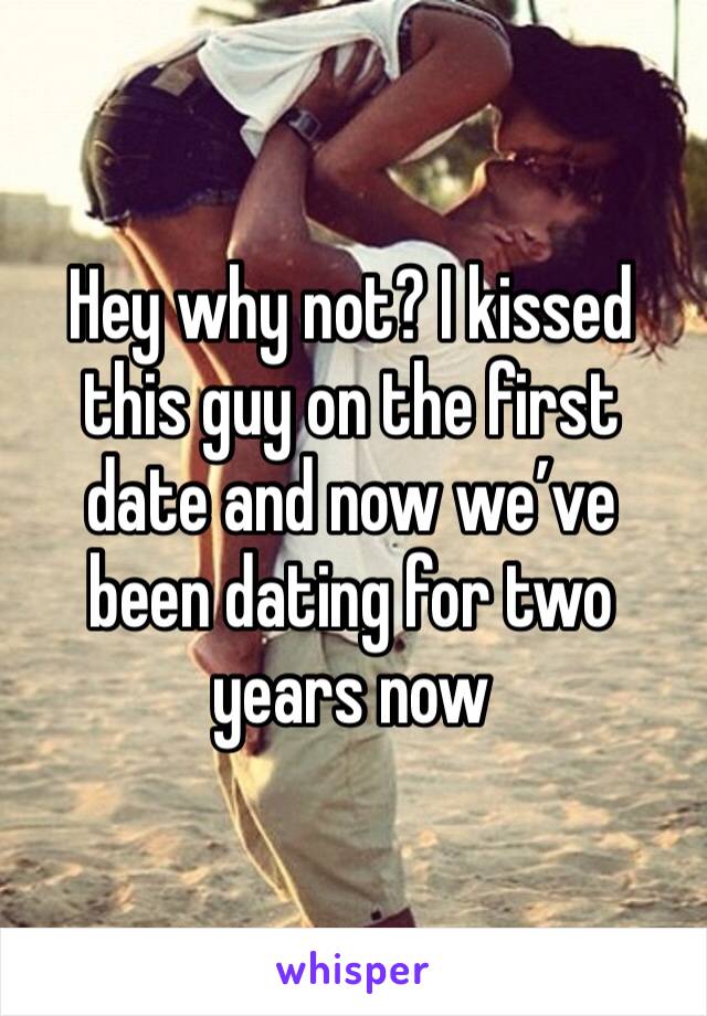 Hey why not? I kissed this guy on the first date and now we’ve been dating for two years now