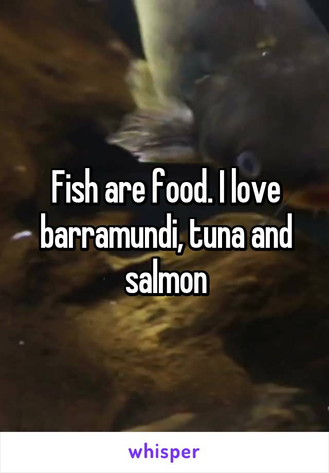 Fish are food. I love barramundi, tuna and salmon