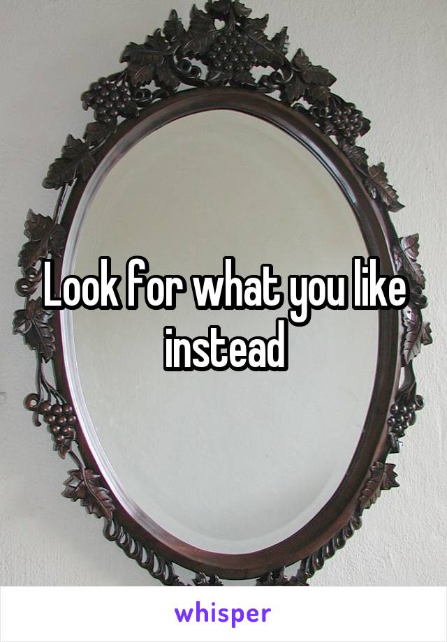 Look for what you like instead