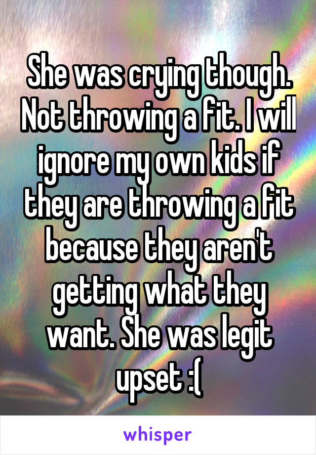 She was crying though. Not throwing a fit. I will ignore my own kids if they are throwing a fit because they aren't getting what they want. She was legit upset :(