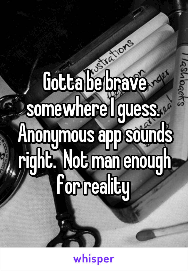 Gotta be brave somewhere I guess.  Anonymous app sounds right.  Not man enough for reality 